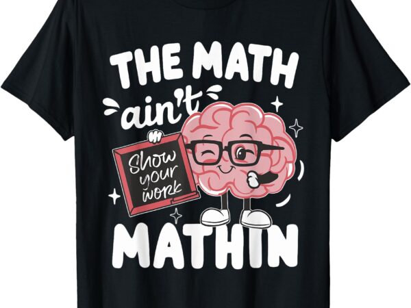 The math ain’t mathin funny math teacher t-shirt