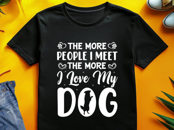 The more people i meet the more i love my dog t-shirt design