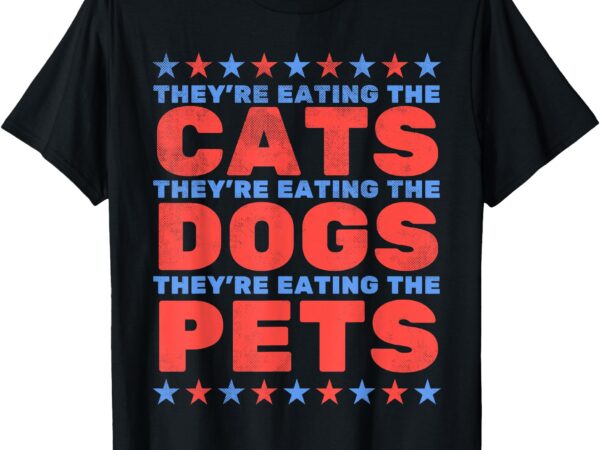 They’re eating the dogs, eating the cats election 2024 t-shirt