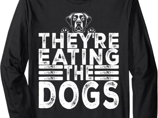 They’re eating the dogs funny trump quote long sleeve t-shirt