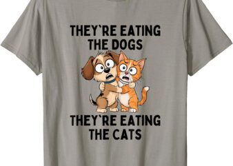 They’re Eating The Dogs They’re Eating The Cats T-Shirt