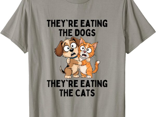 They’re eating the dogs they’re eating the cats t-shirt