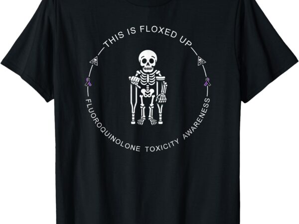 This is floxed up – fluoroquinolone toxicity awareness t-shirt