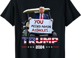 Trump 2024 You Missed Again Assholes T-Shirt