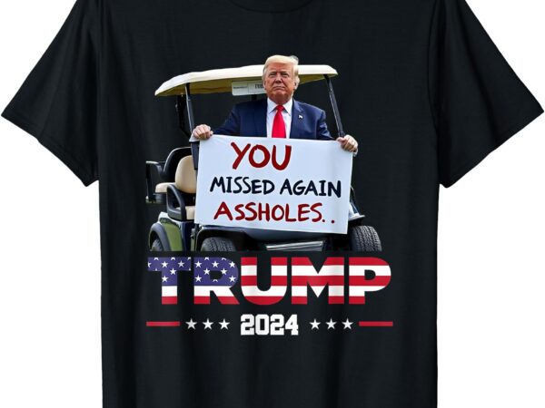 Trump 2024 you missed again assholes t-shirt