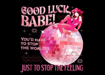 Good Luck Babe You’d Have To Stop The World Just To Stop The Feeling PNG t shirt design template