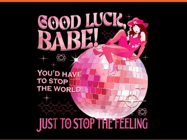 Good luck babe you’d have to stop the world just to stop the feeling png t shirt design template