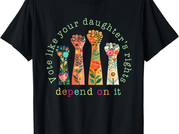 Vote like your daughter’s rights depend on it hand fist t-shirt