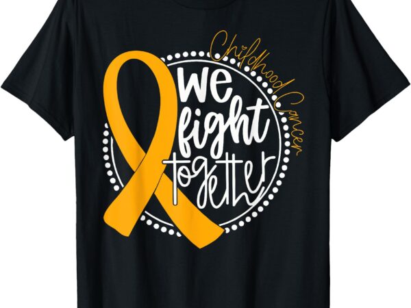 We fight together childhood cancer awareness gold ribbon t-shirt