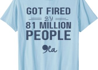 You Got Fired By 81 Million People Kamala T-Shirt