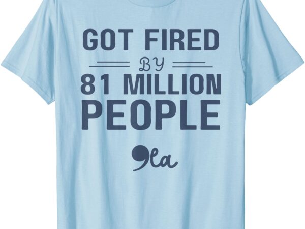 You got fired by 81 million people kamala t-shirt