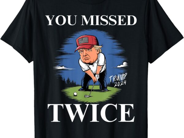 You missed twice golf 2024 vote trump missed me again trump t-shirt