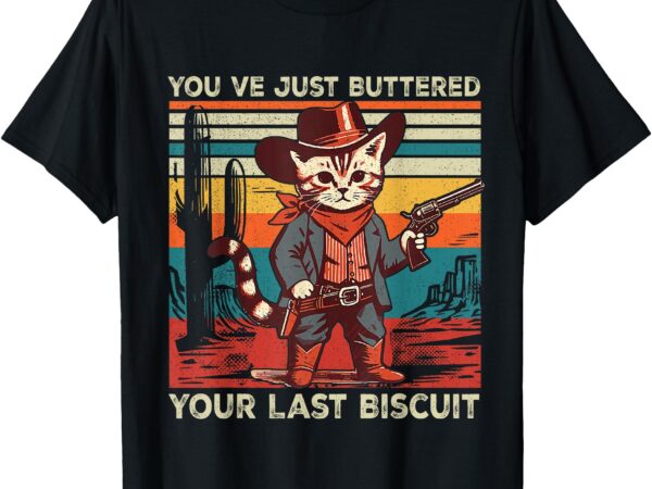 You’ve just buttered your last biscuit western cat cowboy t-shirt