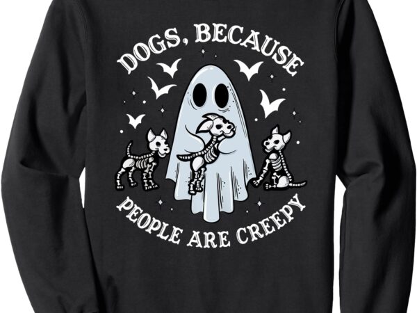 Dogs because people are creepy sweatshirt