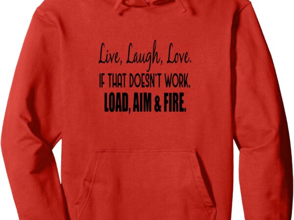 Live laugh love if that doesn’t work load aim fire pullover hoodie t shirt vector graphic