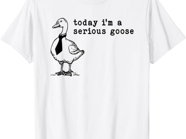 Today i’m a serious goose t-shirt