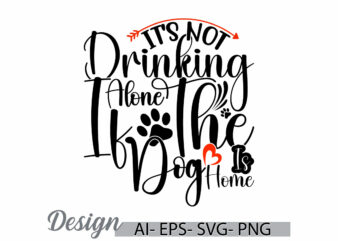 it’s not drinking alone if the dog is home, wild dog paw graphic for t shirt ideas, drinking and dog quote, i love dog typography say dog