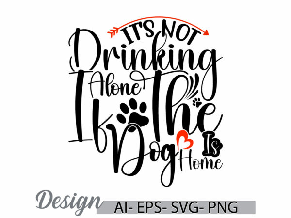 It’s not drinking alone if the dog is home, wild dog paw graphic for t shirt ideas, drinking and dog quote, i love dog typography say dog