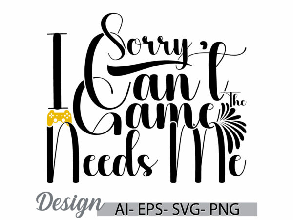 Sorry i can’t the game needs me, friendship day gift play game saying, life events video game graphic design