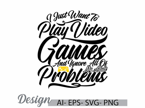 I just want to play video games and ignore all of my adult problems graphic design, video games say, play game typography quote design