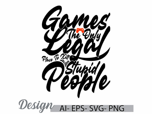 Games the only legal place to kill stupid people t shirt, games lover say inspiration design games sport lettering design