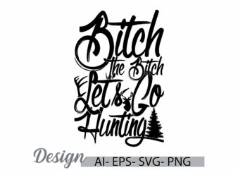 bitch the bitch let’s go hunting typography quote shirt, animals hunting say, i love hunting badge calligraphy vintage retro design