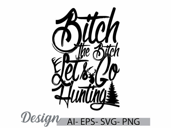 Bitch the bitch let’s go hunting typography quote shirt, animals hunting say, i love hunting badge calligraphy vintage retro design