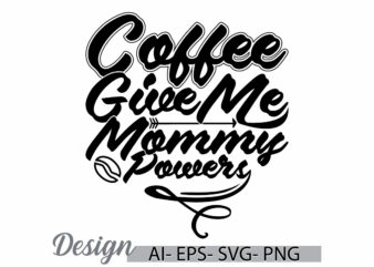 coffee give me mommy powers graphic concept, mommy greeting tee template, friend party coffee lover tee design