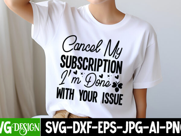 Cancel my subscription i’m done with your issues t-shirt design,sarcastic svg,sarcastic t-shirt design,sarcastic svg bundle, funny svg cut