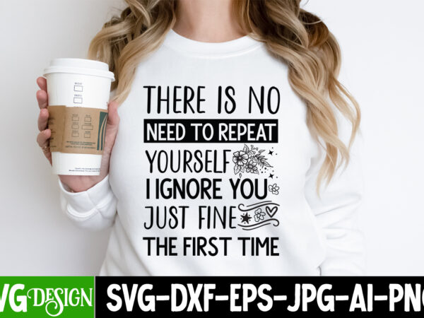 There is no need to repeat yourself ignore you just fine the first time t-shirt design,