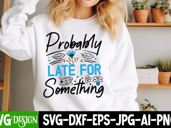 Probably late for something t-shirt design, probably late for something svg design, sarcastic svg,sarcastic t-shirt design,sarcastic svg