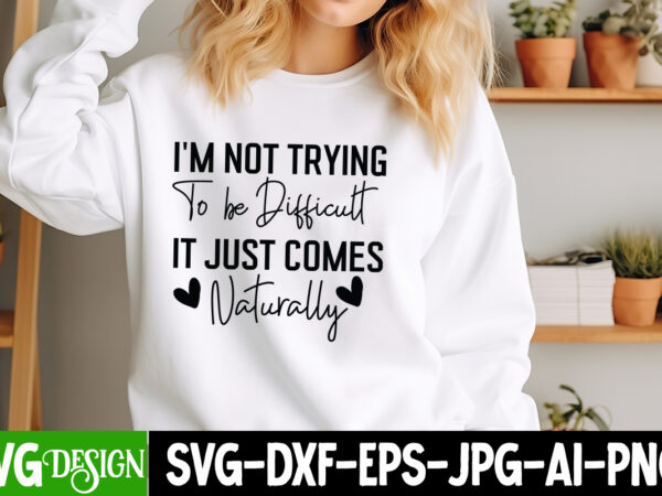 I’m not trying to be difficult it just comes naturally t-shirt design, i’m not trying to be difficult it just comes naturally svg, sarcastic