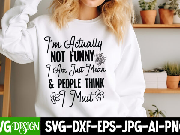 I’m actually not funny iam just mean & people think i must t-shirt design, sarcastic bundle,sarcastic svg,sarcastic svg bundle,sarcastic