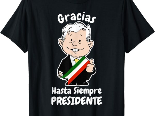 Amlo gracias amlito hasta siempre presidente mexican amlove t-shirt