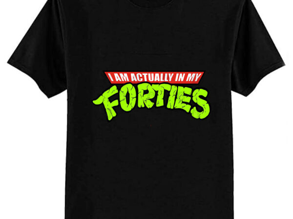 Actually in my forties t-shirt