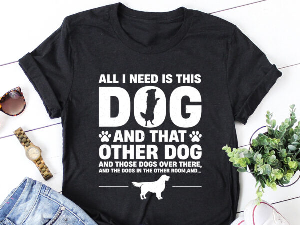 All i need is this dog and that other dog t-shirt design