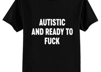 Autistic And Ready To Fck Funny T-Shirt