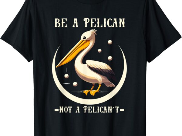 Be a pelican not a pelicant funny motivational animal design t-shirt