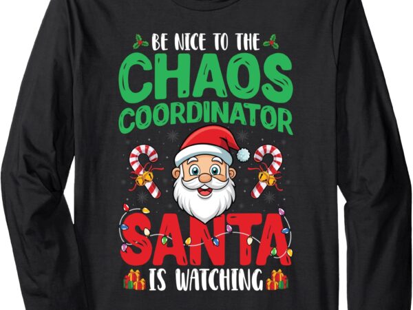 Be nice to chaos coordinator santa is watching christmas long sleeve t-shirt