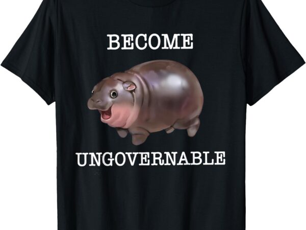 Become ungovernable funny baby hippo moo deng funny saying t-shirt