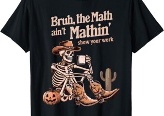 Bruh The Math Ain’t Mathin’ Show Your Work Halloween Teacher T-Shirt