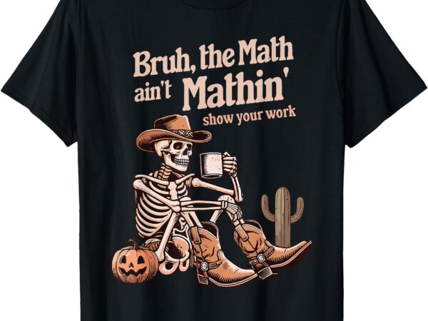 Bruh the math ain’t mathin’ show your work halloween teacher t-shirt