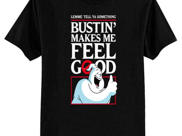 Bustin’ makes me feel good t-shirt