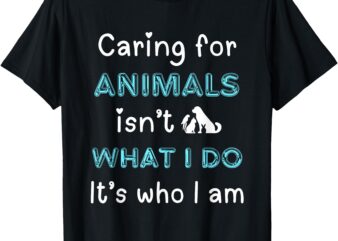 Caring for Animals Isn’t What I Do Its Who I Am Animal Lover T-Shirt