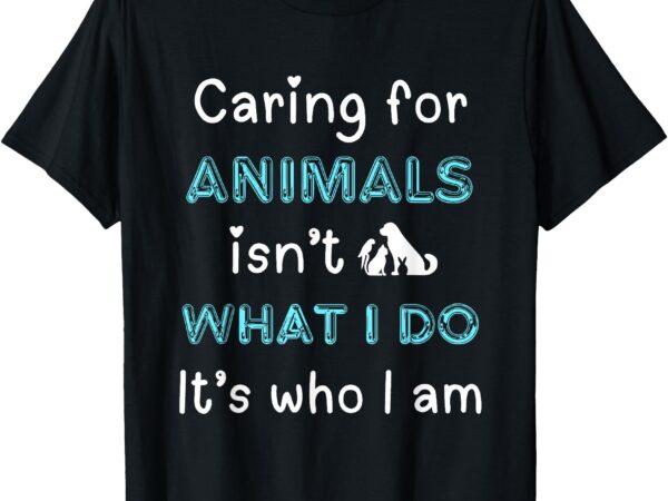 Caring for animals isn’t what i do its who i am animal lover t-shirt