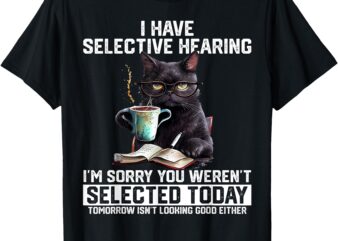 Cat I Have Selective Hearing I’m Sorry You Weren’t Selected T-Shirt