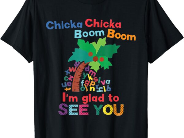 Chicka chicka boom boom i’m glad to see you t-shirt