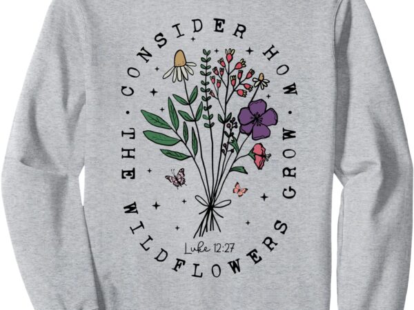 Consider how the wildflowers grow bible verse religious sweatshirt