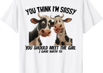 Cow You Think I’m Sassy You Should Meet the Girl I Gave T-Shirt