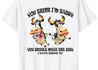 Cow You Think I’m Sassy You Should Meet the Girl I Gave T-Shirt ltsp